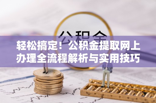 边坝轻松搞定！公积金提取网上办理全流程解析与实用技巧