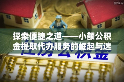 边坝探索便捷之道——小额公积金提取代办服务的崛起与选择