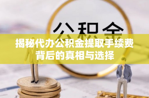 边坝揭秘代办公积金提取手续费背后的真相与选择