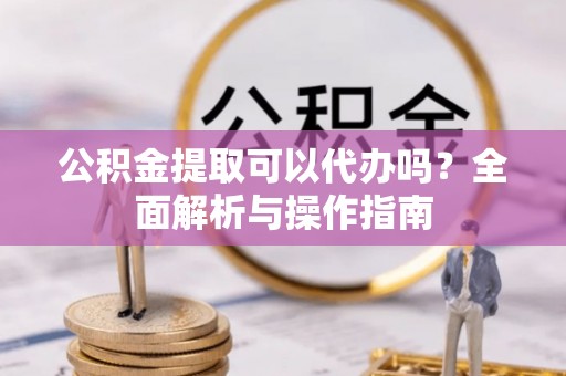 边坝公积金提取可以代办吗？全面解析与操作指南