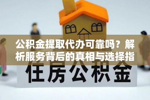 边坝公积金提取代办可靠吗？解析服务背后的真相与选择指南