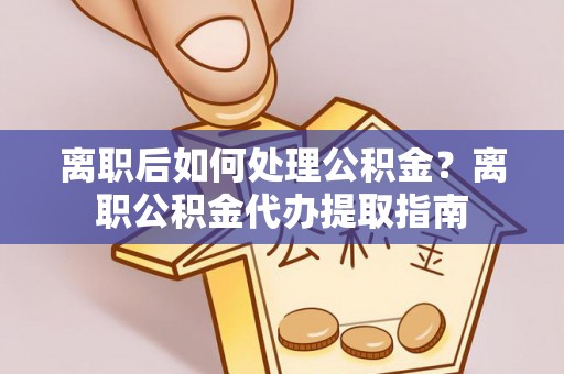 边坝离职后如何处理公积金？离职公积金代办提取指南