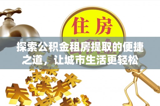 边坝探索公积金租房提取的便捷之道，让城市生活更轻松