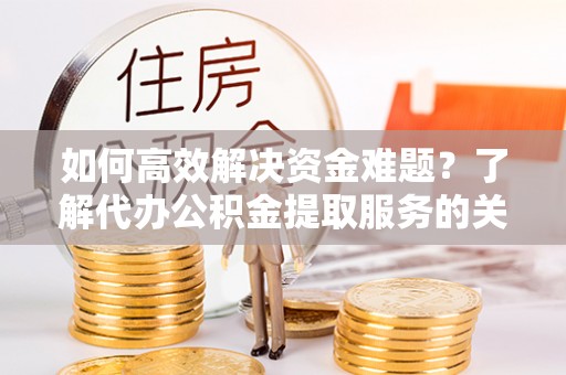 边坝如何高效解决资金难题？了解代办公积金提取服务的关键步骤与优势