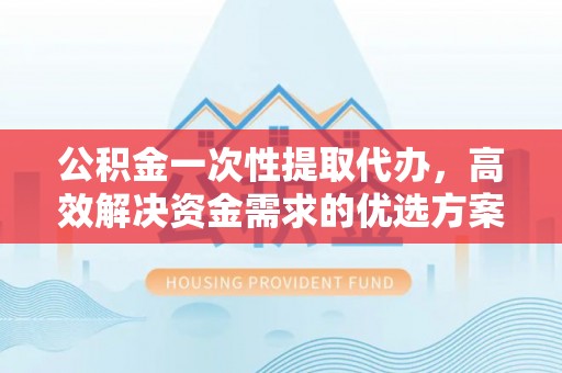边坝公积金一次性提取代办，高效解决资金需求的优选方案