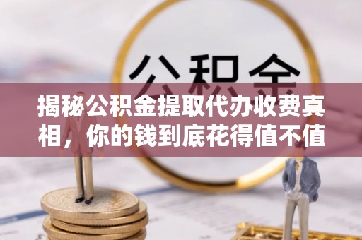 边坝揭秘公积金提取代办收费真相，你的钱到底花得值不值？