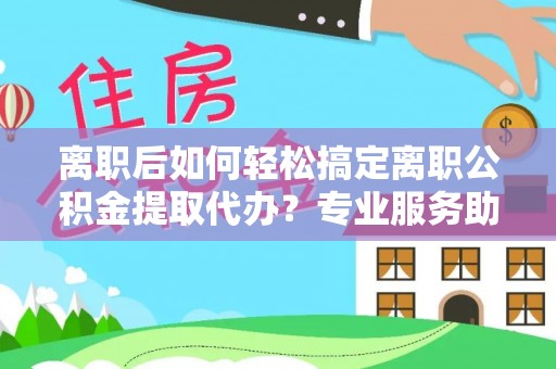 边坝离职后如何轻松搞定离职公积金提取代办？专业服务助你一臂之力