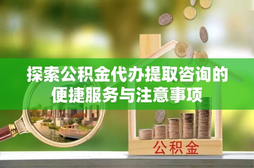 边坝探索公积金代办提取咨询的便捷服务与注意事项