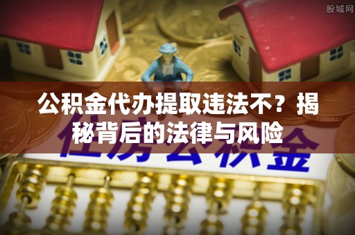 边坝公积金代办提取违法不？揭秘背后的法律与风险