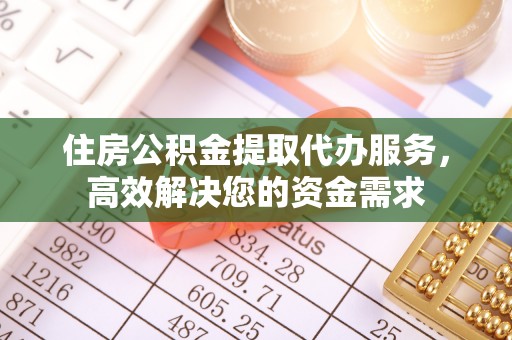 边坝住房公积金提取代办服务，高效解决您的资金需求