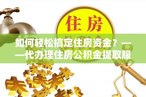 边坝如何轻松搞定住房资金？——代办理住房公积金提取服务全解析