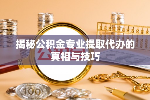 边坝揭秘公积金专业提取代办的真相与技巧