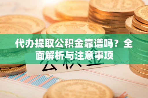 边坝代办提取公积金靠谱吗？全面解析与注意事项