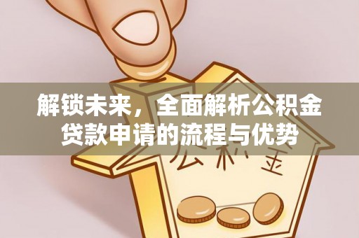 边坝解锁未来，全面解析公积金贷款申请的流程与优势