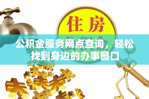 边坝公积金服务网点查询，轻松找到身边的办事窗口