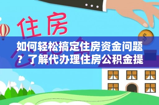 边坝如何轻松搞定住房资金问题？了解代办理住房公积金提取的全流程